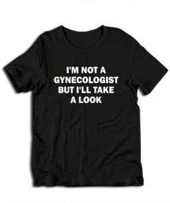I'm Not A Gynecologist But I'll Take A Look T-Shirt