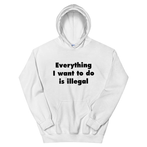 Everything I Want To Do Is Illegal Hoodie