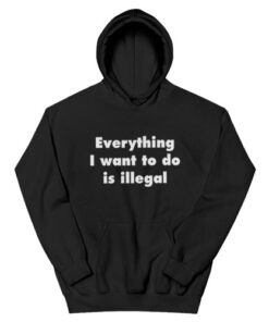 Everything I Want To Do Is Illegal Hoodie