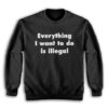 Everything I Want To Do Is Illegal Sweatshirt