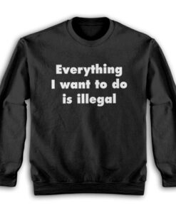Everything I Want To Do Is Illegal Sweatshirt