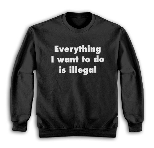 Everything I Want To Do Is Illegal Sweatshirt