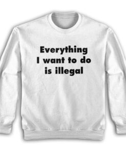 Everything I Want To Do Is Illegal Sweatshirt
