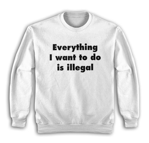 Everything I Want To Do Is Illegal Sweatshirt