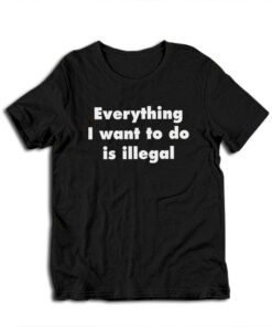 Everything I Want To Do Is Illegal T-Shirt