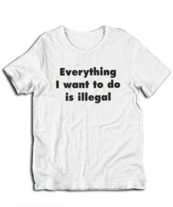 Everything I Want To Do Is Illegal T-Shirt