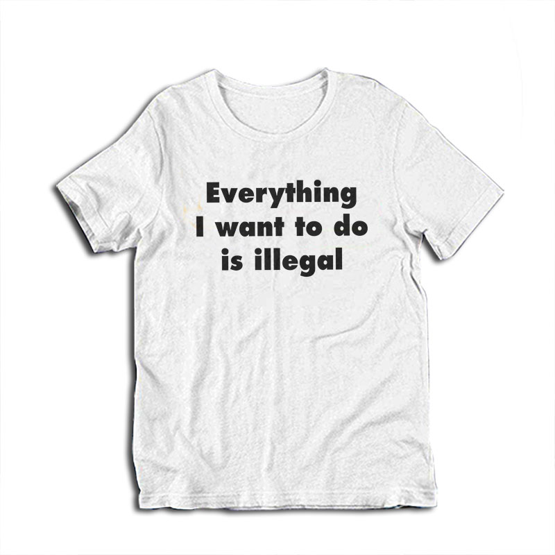 Everything I Want To Do Is Illegal T-Shirt