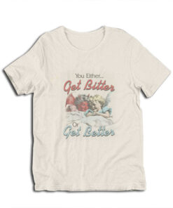 You Either Get Bitter Or Get Better T-Shirt