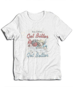 You Either Get Bitter Or Get Better T-Shirt