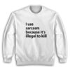 I Use Sarcasm Because It's Illegal To Kill Sweatshirt