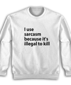 I Use Sarcasm Because It's Illegal To Kill Sweatshirt