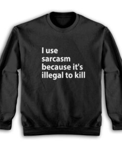 I Use Sarcasm Because It's Illegal To Kill Sweatshirt