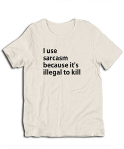 I Use Sarcasm Because It's Illegal To Kill T-Shirt