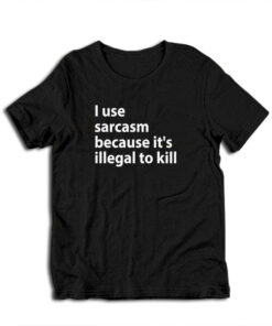 I Use Sarcasm Because It's Illegal To Kill T-Shirt