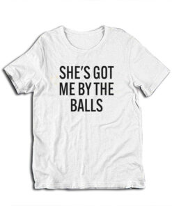 She's Got Me By The Balls Funny T-Shirt
