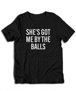 She's Got Me By The Balls Funny T-Shirt