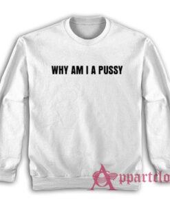 Why Am I A Pussy Sweatshirt