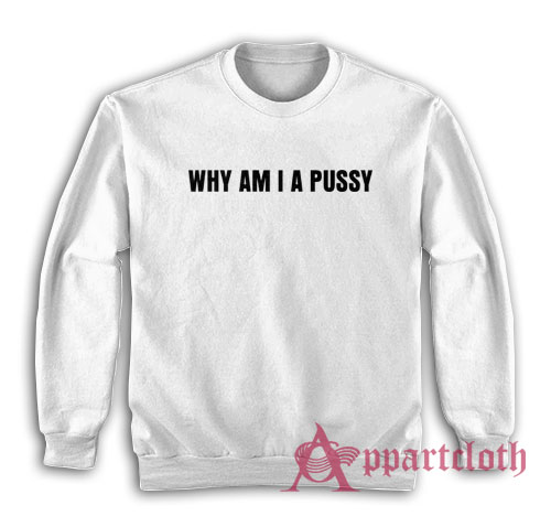 Why Am I A Pussy Sweatshirt