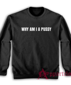 Why Am I A Pussy Sweatshirt