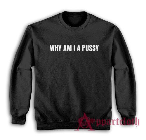Why Am I A Pussy Sweatshirt