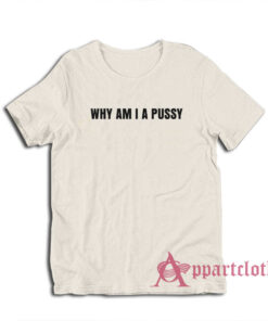 Why Am I A Pussy T-Shirt