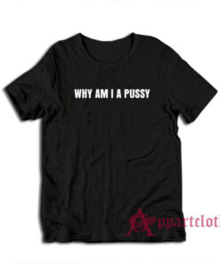 Why Am I A Pussy T-Shirt
