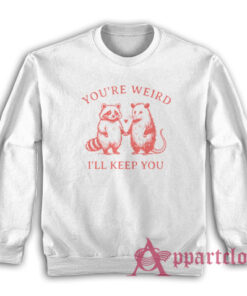 You're Weird I'll Keep You Sweatshirt