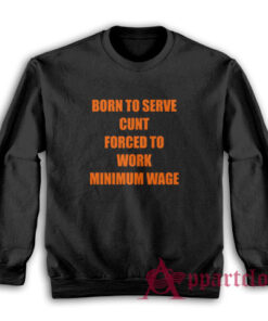 Born To Serve Cunt Forced To Work Minimum Wage Sweatshirt