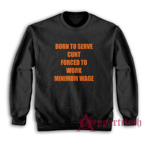 Born To Serve Cunt Forced To Work Minimum Wage Sweatshirt