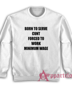 Born To Serve Cunt Forced To Work Minimum Wage Sweatshirt
