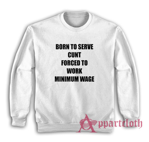 Born To Serve Cunt Forced To Work Minimum Wage Sweatshirt