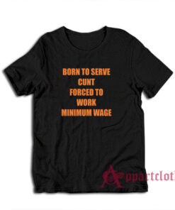 Born To Serve Cunt Forced To Work Minimum Wage T-Shirt