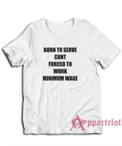 Born To Serve Cunt Forced To Work Minimum Wage T-Shirt