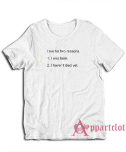 I Live For Two Reasons I was Born I Haven't Died Yet T-Shirt