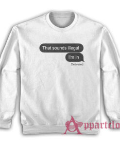 That Sounds Illegal I'm In Sweatshirt