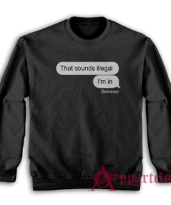 That Sounds Illegal I'm In Sweatshirt
