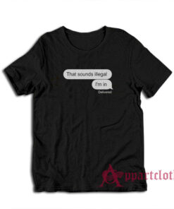 That Sounds Illegal I'm In T-Shirt