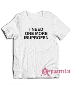 I Need One More Ibuprofen T-Shirt