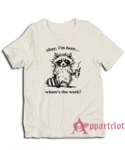 Okay I'm Here Where's the Work T-Shirt
