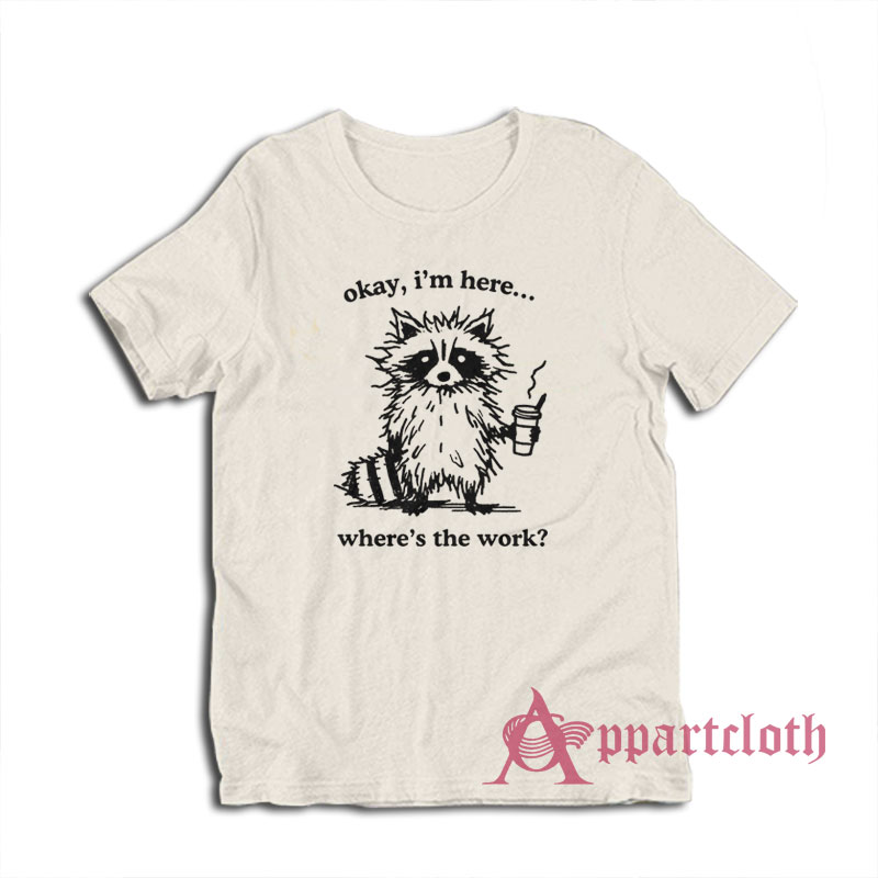 Okay I'm Here Where's the Work T-Shirt