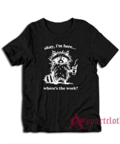 Okay I'm Here Where's the Work T-Shirt