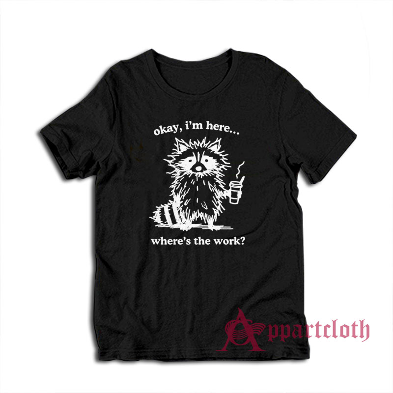 Okay I'm Here Where's the Work T-Shirt