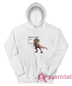 Yeah I'm Sad Secretly A Dinosaurs Hoodie