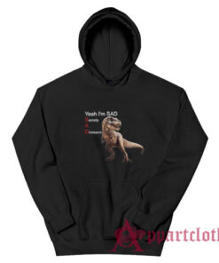 Yeah I'm Sad Secretly A Dinosaurs Hoodie