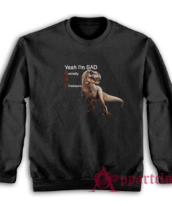 Yeah I'm Sad Secretly A Dinosaurs Sweatshirt
