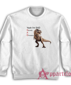 Yeah I'm Sad Secretly A Dinosaurs Sweatshirt
