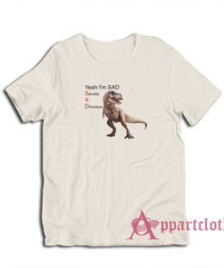 Yeah I'm Sad Secretly A Dinosaurs T-Shirt