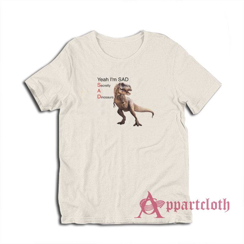 Yeah I'm Sad Secretly A Dinosaurs T-Shirt
