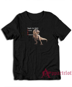 Yeah I'm Sad Secretly A Dinosaurs T-Shirt