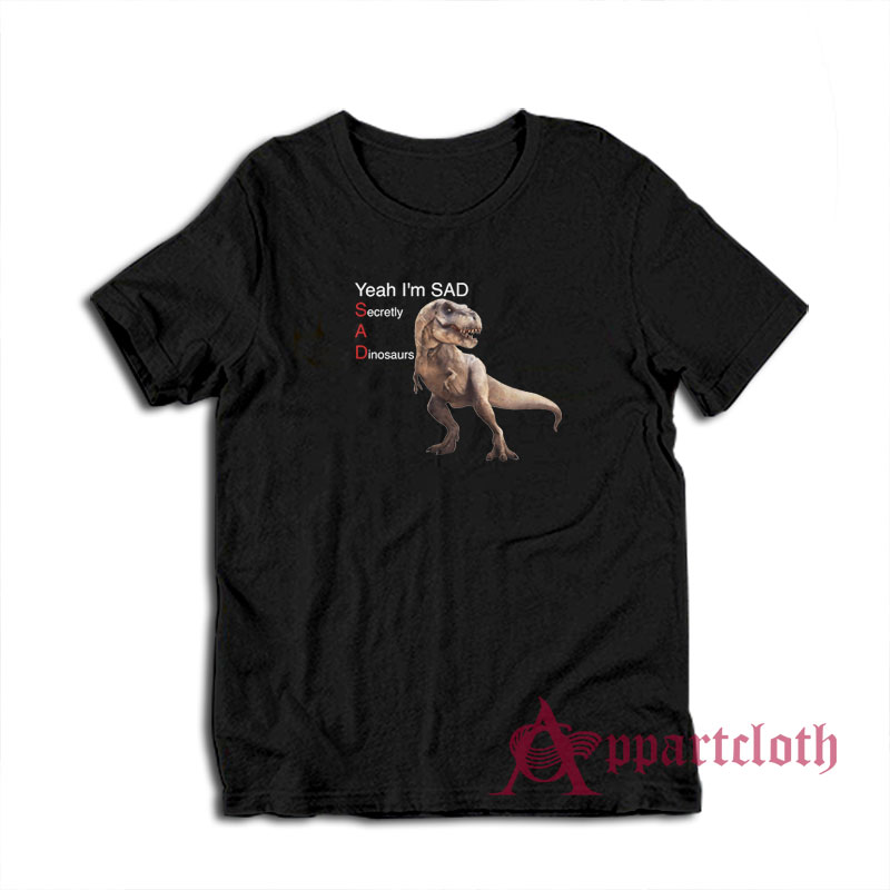 Yeah I'm Sad Secretly A Dinosaurs T-Shirt